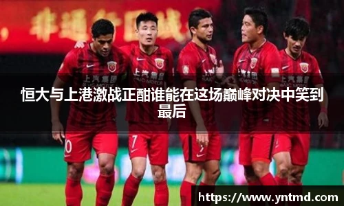 恒大与上港激战正酣谁能在这场巅峰对决中笑到最后