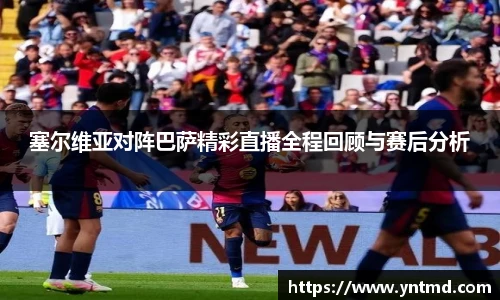 塞尔维亚对阵巴萨精彩直播全程回顾与赛后分析