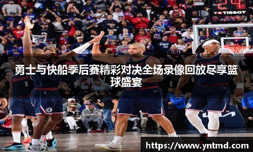勇士与快船季后赛精彩对决全场录像回放尽享篮球盛宴