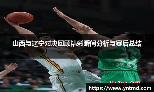 山西与辽宁对决回顾精彩瞬间分析与赛后总结
